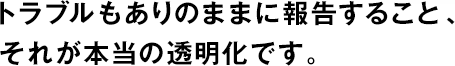 トラブルもありのままに報(bào)告すること、それが本當(dāng)の透明化です。