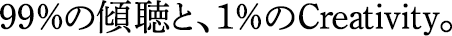 99％の傾聴と、1％のCreativity。