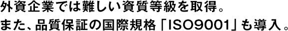 外資企業(yè)では難しい資質等級を取得。また、品質保証の國際規(guī)格「ISO9001」も導入。