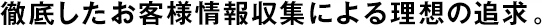 徹底したお客様情報(bào)収集による理想の追求。