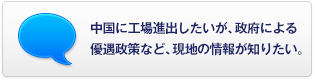 中國(guó)に工場(chǎng)進(jìn)出したいが、政府による優(yōu)遇政策など、現(xiàn)地の情報(bào)が知りたい。