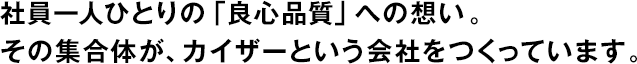 社員一人ひとりの「良心品質(zhì)」への想い。その集合體が、カイザーという會社をつくっています。