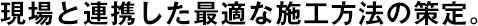 現(xiàn)場(chǎng)と連攜した最適な施工方法の策定。