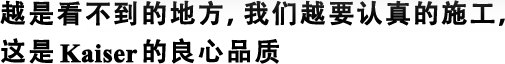 越是看不到的地方，我們?cè)揭J(rèn)真的施工，這是Kaiser的良心品質(zhì)