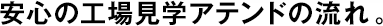 安心の工場(chǎng)見(jiàn)學(xué)アテンドの流れ。
