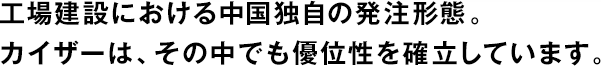 工場建設における中國獨自の発注形態(tài)。カイザーは、その中でも優(yōu)位性を確立しています。