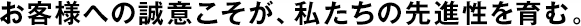 お客様への誠意こそが、私たちの先進性を育む