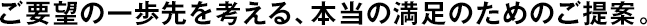 ご要望の一歩先を考える、本當(dāng)の満足のためのご提案。