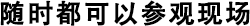 隨時(shí)都可以參觀現(xiàn)場(chǎng)