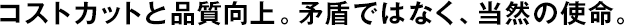 コストカットと品質(zhì)向上。矛盾ではなく、當(dāng)然の使命。